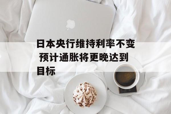 日本央行维持利率不变 预计通胀将更晚达到目标-第1张图片-