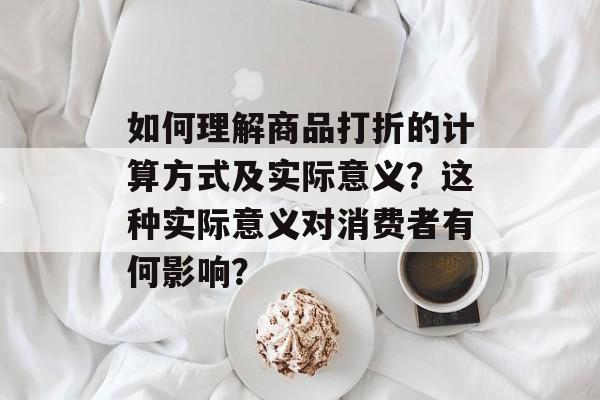 如何理解商品打折的计算方式及实际意义？这种实际意义对消费者有何影响？-第1张图片-