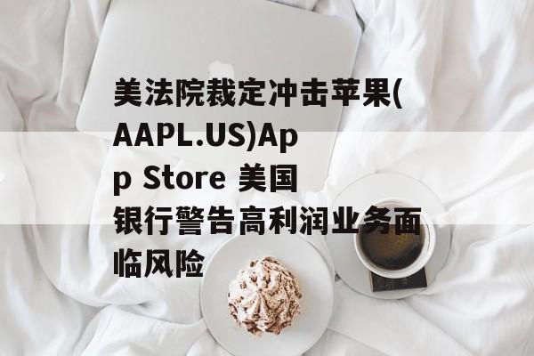 美法院裁定冲击苹果(AAPL.US)App Store 美国银行警告高利润业务面临风险-第1张图片-