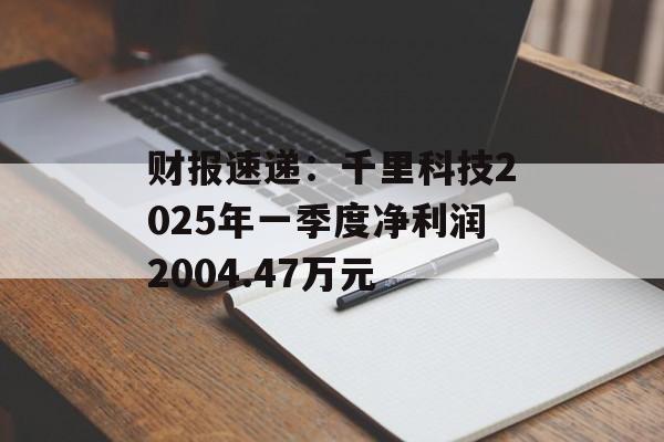 财报速递：千里科技2025年一季度净利润2004.47万元-第1张图片-