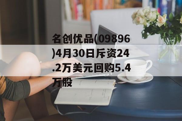 名创优品(09896)4月30日斥资24.2万美元回购5.4万股-第1张图片-