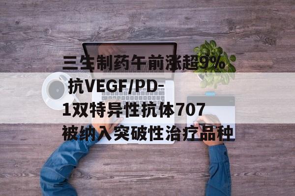 三生制药午前涨超9% 抗VEGF/PD-1双特异性抗体707被纳入突破性治疗品种-第1张图片-