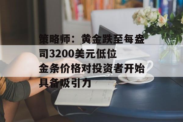 策略师：黄金跌至每盎司3200美元低位 金条价格对投资者开始具备吸引力-第1张图片-