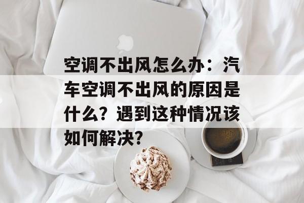 空调不出风怎么办：汽车空调不出风的原因是什么？遇到这种情况该如何解决？-第1张图片-