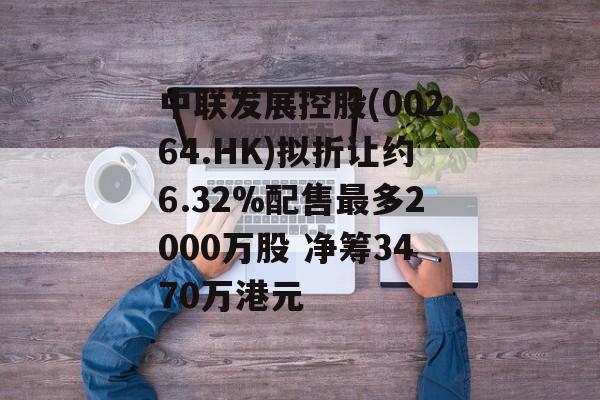 中联发展控股(00264.HK)拟折让约6.32%配售最多2000万股 净筹3470万港元-第1张图片-