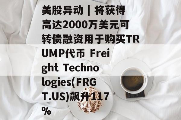 美股异动 | 将获得高达2000万美元可转债融资用于购买TRUMP代币 Freight Technologies(FRGT.US)飙升117%-第1张图片-
