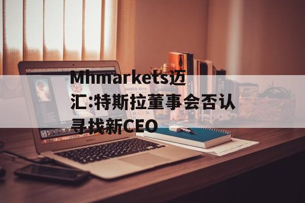 Mhmarkets迈汇:特斯拉董事会否认寻找新CEO-第1张图片-