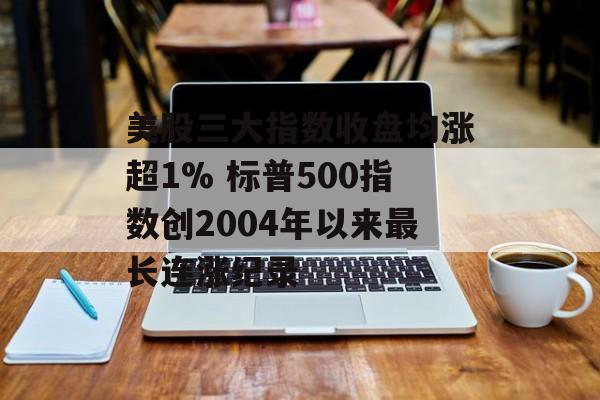 美股三大指数收盘均涨超1% 标普500指数创2004年以来最长连涨纪录-第1张图片-
