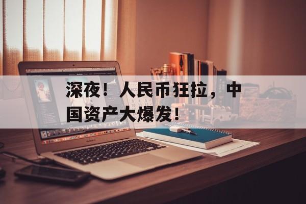 深夜！人民币狂拉，中国资产大爆发！-第1张图片-
