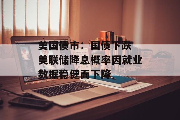美国债市：国债下跌 美联储降息概率因就业数据稳健而下降-第1张图片-