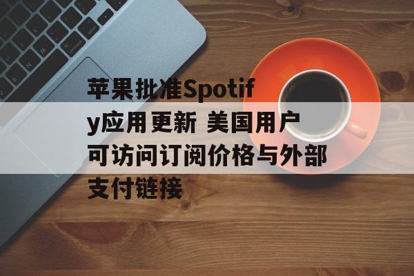 苹果批准Spotify应用更新 美国用户可访问订阅价格与外部支付链接-第1张图片-