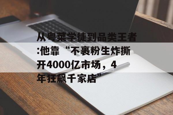 从粤菜学徒到品类王者:他靠“不裹粉生炸撕开4000亿市场，4年狂飙千家店”-第1张图片-
