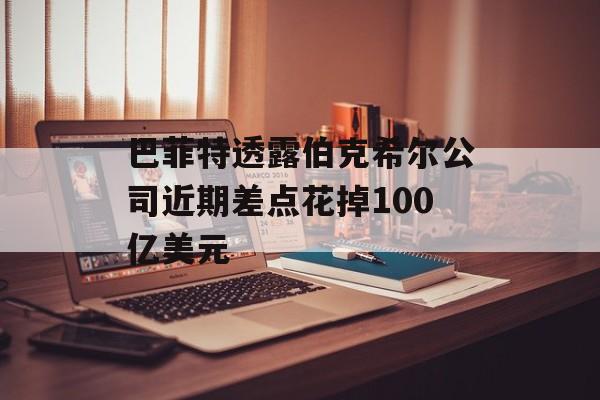 巴菲特透露伯克希尔公司近期差点花掉100亿美元-第1张图片-