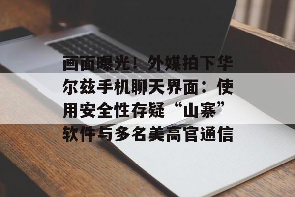 画面曝光！外媒拍下华尔兹手机聊天界面：使用安全性存疑“山寨”软件与多名美高官通信-第1张图片-