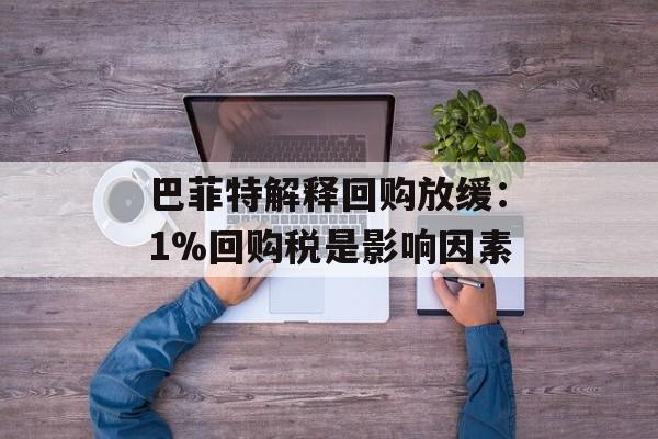 巴菲特解释回购放缓：1%回购税是影响因素-第1张图片-