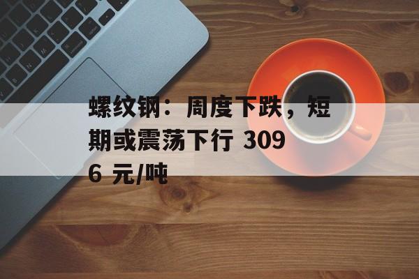 螺纹钢：周度下跌，短期或震荡下行 3096 元/吨-第1张图片-