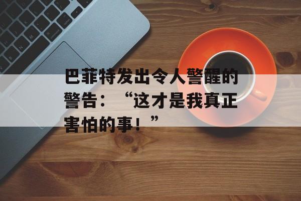 巴菲特发出令人警醒的警告：“这才是我真正害怕的事！”-第1张图片-