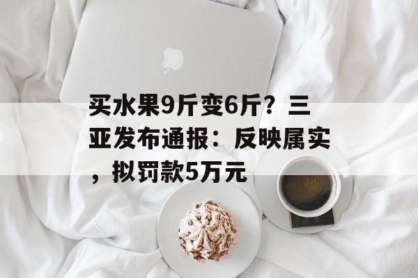 买水果9斤变6斤？三亚发布通报：反映属实，拟罚款5万元-第1张图片-
