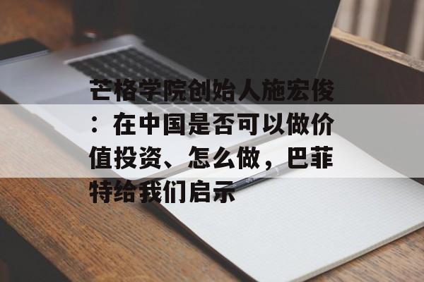 芒格学院创始人施宏俊：在中国是否可以做价值投资、怎么做，巴菲特给我们启示-第1张图片-
