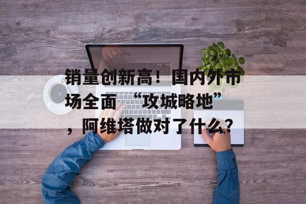 销量创新高！国内外市场全面 “攻城略地”，阿维塔做对了什么？-第1张图片-