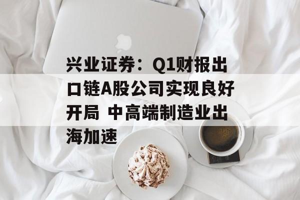 兴业证券：Q1财报出口链A股公司实现良好开局 中高端制造业出海加速-第1张图片-