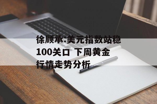 徐顾承:美元指数站稳100关口 下周黄金行情走势分析-第1张图片-