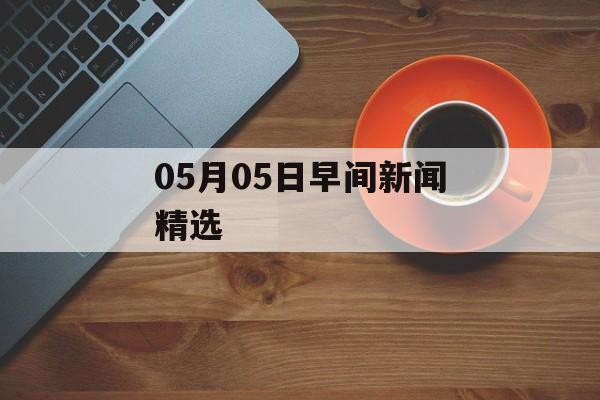 05月05日早间新闻精选-第1张图片-