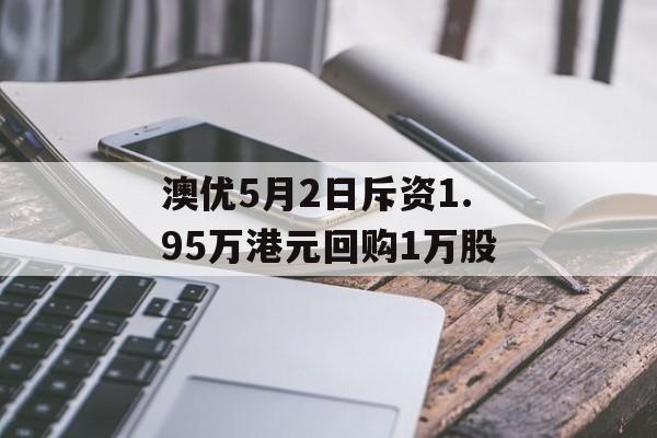 澳优5月2日斥资1.95万港元回购1万股-第1张图片-