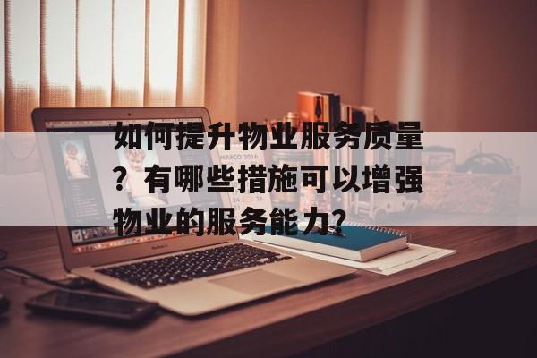 如何提升物业服务质量？有哪些措施可以增强物业的服务能力？-第1张图片-