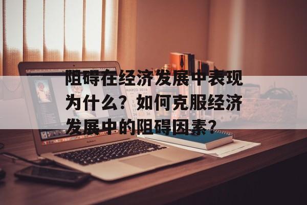 阻碍在经济发展中表现为什么？如何克服经济发展中的阻碍因素？-第1张图片-