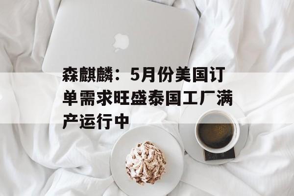 森麒麟：5月份美国订单需求旺盛泰国工厂满产运行中-第1张图片-