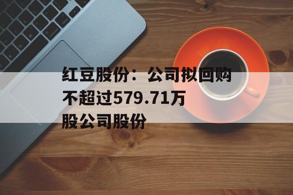 红豆股份：公司拟回购不超过579.71万股公司股份-第1张图片-