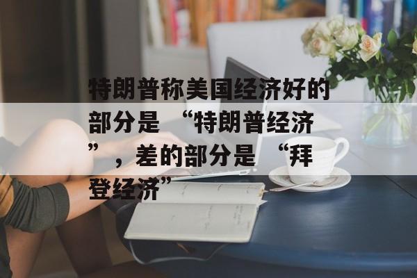特朗普称美国经济好的部分是 “特朗普经济”，差的部分是 “拜登经济”-第1张图片-