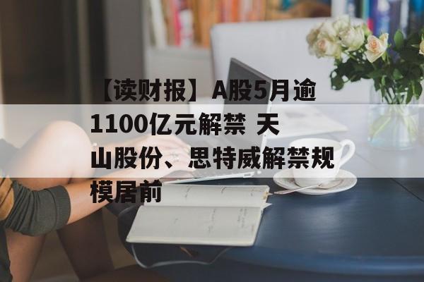 【读财报】A股5月逾1100亿元解禁 天山股份、思特威解禁规模居前-第1张图片-