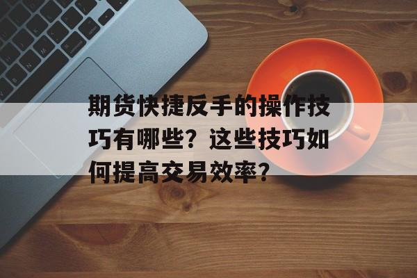 期货快捷反手的操作技巧有哪些？这些技巧如何提高交易效率？-第1张图片-