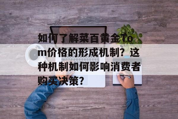 如何了解菜百黄金Tom价格的形成机制？这种机制如何影响消费者购买决策？-第1张图片-