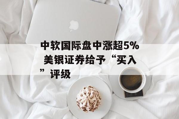 中软国际盘中涨超5% 美银证券给予“买入”评级-第1张图片-