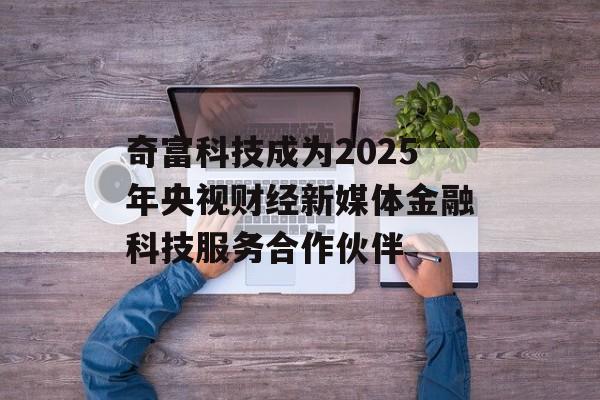奇富科技成为2025年央视财经新媒体金融科技服务合作伙伴-第1张图片-