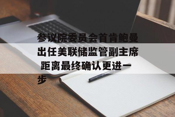 参议院委员会首肯鲍曼出任美联储监管副主席 距离最终确认更进一步-第1张图片-