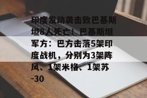印度发动袭击致巴基斯坦8人死亡！巴基斯坦军方：巴方击落5架印度战机，分别为3架阵风、1架米格、1架苏-30-第1张图片-