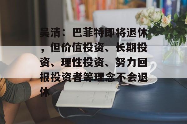 吴清：巴菲特即将退休，但价值投资、长期投资、理性投资、努力回报投资者等理念不会退休-第1张图片-