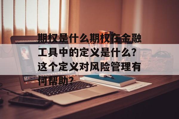 期权是什么期权在金融工具中的定义是什么？这个定义对风险管理有何帮助？-第1张图片-