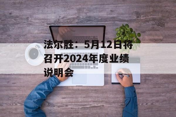 法尔胜：5月12日将召开2024年度业绩说明会-第1张图片-