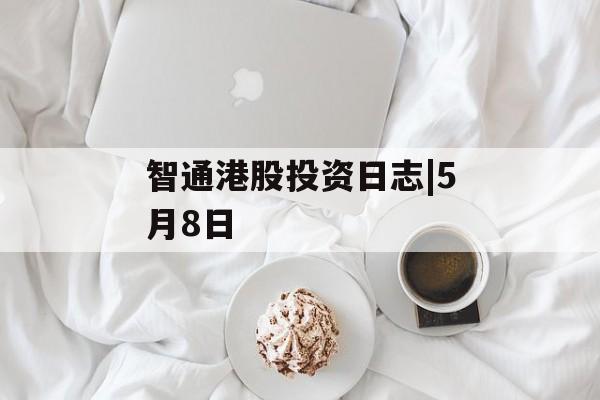 智通港股投资日志|5月8日-第1张图片-