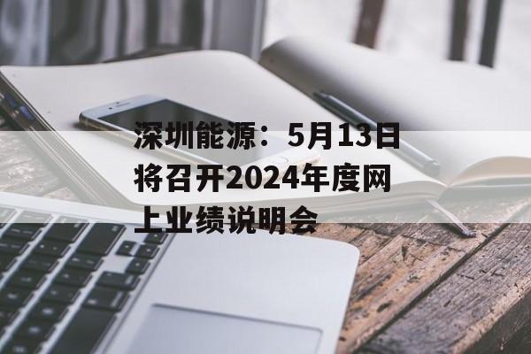 深圳能源：5月13日将召开2024年度网上业绩说明会-第1张图片-