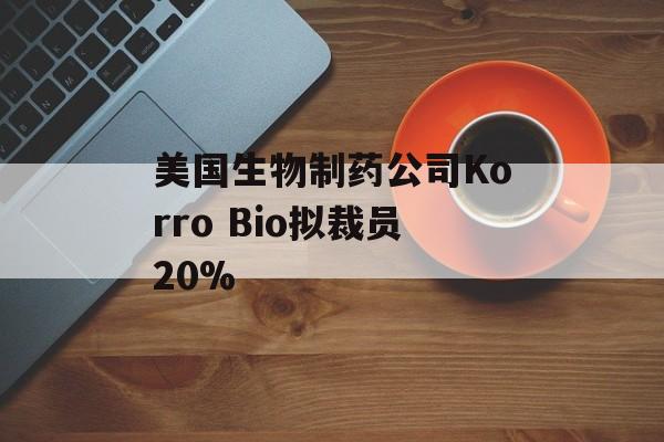 美国生物制药公司Korro Bio拟裁员20%-第1张图片-
