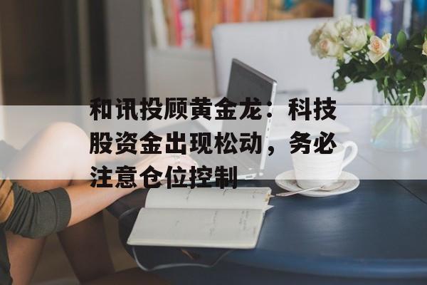 和讯投顾黄金龙：科技股资金出现松动，务必注意仓位控制-第1张图片-