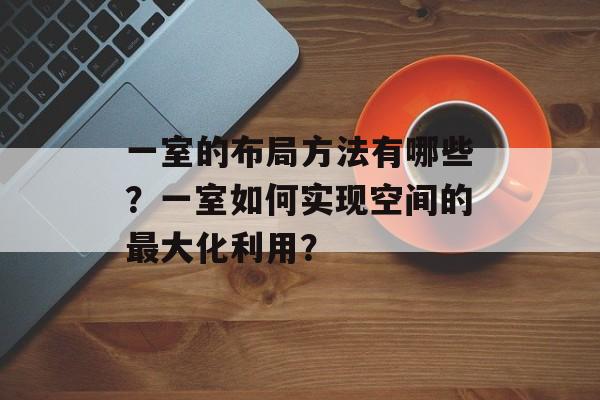 一室的布局方法有哪些？一室如何实现空间的最大化利用？-第1张图片-