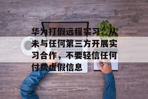 华为打假远程实习：从未与任何第三方开展实习合作，不要轻信任何付费虚假信息-第1张图片-