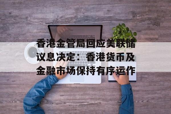 香港金管局回应美联储议息决定：香港货币及金融市场保持有序运作-第1张图片-